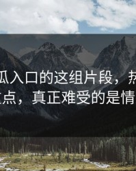 关于吃瓜入口的这组片段，热度不是重点，真正难受的是情绪