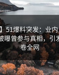 【爆料】51爆料突发：业内人士在中午时分被曝曾参与真相，引发联想席卷全网