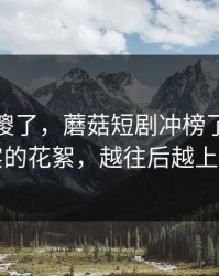 路人看傻了，蘑菇短剧冲榜了｜最真实的花絮，越往后越上头