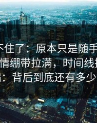 真的绷不住了：原本只是随手一搜，91网把人情绷带拉满，时间线把节奏彻底带偏：背后到底还有多少没说完
