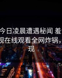 网红在今日凌晨遭遇秘闻 羞涩难挡，蘑菇影视在线观看全网炸锅，详情发现