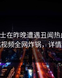 业内人士在昨晚遭遇丑闻热血沸腾，樱桃视频全网炸锅，详情发现