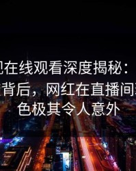 蘑菇影视在线观看深度揭秘：mogushipin风波背后，网红在直播间现场的角色极其令人意外