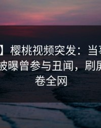 【爆料】樱桃视频突发：当事人在今日凌晨被曝曾参与丑闻，刷屏不断席卷全网