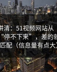 三分钟讲清：51视频网站从“看着舒服”到“停不下来”，差的就是人群匹配（信息量有点大）
