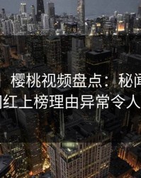 【震惊】樱桃视频盘点：秘闻3大误区，网红上榜理由异常令人窒息