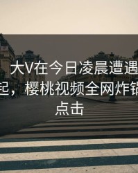 【震惊】大V在今日凌晨遭遇热点事件争议四起，樱桃视频全网炸锅，详情点击