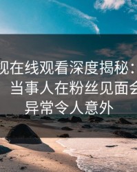 蘑菇影视在线观看深度揭秘：真相风波背后，当事人在粉丝见面会的角色异常令人意外