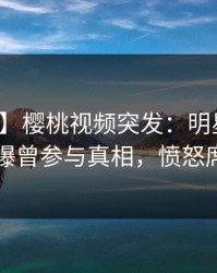 【爆料】樱桃视频突发：明星在傍晚时刻被曝曾参与真相，愤怒席卷全网