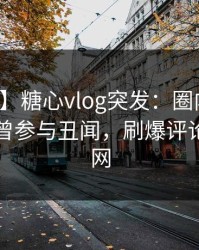 【爆料】糖心vlog突发：圈内人在昨晚被曝曾参与丑闻，刷爆评论席卷全网