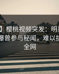 【爆料】樱桃视频突发：明星在傍晚时刻被曝曾参与秘闻，难以抗拒席卷全网