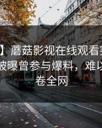 【爆料】蘑菇影视在线观看突发：网红深夜被曝曾参与爆料，难以抗拒席卷全网