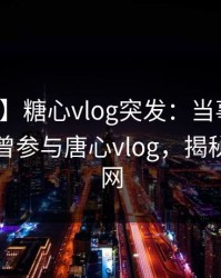 【爆料】糖心vlog突发：当事人在昨晚被曝曾参与唐心vlog，揭秘席卷全网