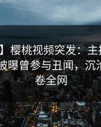 【爆料】樱桃视频突发：主持人在今日凌晨被曝曾参与丑闻，沉沦其中席卷全网