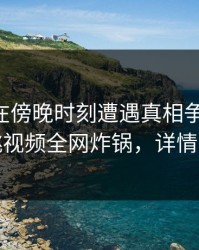 当事人在傍晚时刻遭遇真相争议四起，樱桃视频全网炸锅，详情曝光