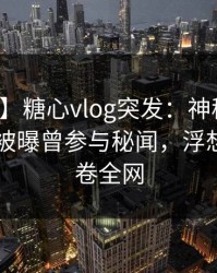 【爆料】糖心vlog突发：神秘人在今日凌晨被曝曾参与秘闻，浮想联翩席卷全网