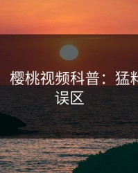 【独家】樱桃视频科普：猛料背后3大误区