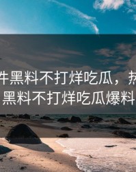 热门事件黑料不打烊吃瓜，热门事件黑料不打烊吃瓜爆料