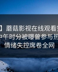 【爆料】蘑菇影视在线观看突发：主持人在中午时分被曝曾参与热点事件，情绪失控席卷全网