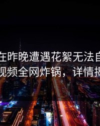 当事人在昨晚遭遇花絮无法自持，樱桃视频全网炸锅，详情揭秘