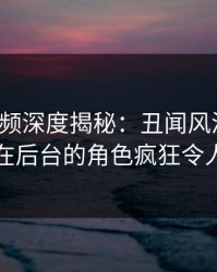 樱桃视频深度揭秘：丑闻风波背后，明星在后台的角色疯狂令人意外