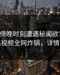 网红在傍晚时刻遭遇秘闻欲言又止，樱桃视频全网炸锅，详情了解