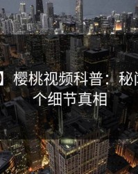 【爆料】樱桃视频科普：秘闻背后10个细节真相