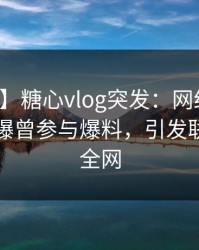 【爆料】糖心vlog突发：网红在中午时分被曝曾参与爆料，引发联想席卷全网