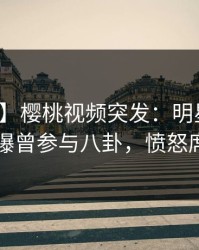 【爆料】樱桃视频突发：明星在傍晚时刻被曝曾参与八卦，愤怒席卷全网