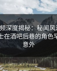 樱桃视频深度揭秘：秘闻风波背后，业内人士在酒吧后巷的角色罕见令人意外