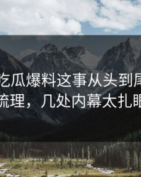 关于51吃瓜爆料这事从头到尾被重新梳理，几处内幕太扎眼