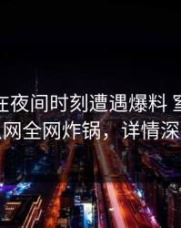 神秘人在夜间时刻遭遇爆料 窒息，秀人网全网炸锅，详情深扒