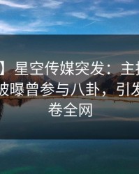 【爆料】星空传媒突发：主持人在凌晨两点被曝曾参与八卦，引发众怒席卷全网