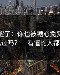 我被吓醒了：你也被糖心免费在线观看带跑过吗？｜看懂的人都躲开了