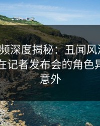 樱桃视频深度揭秘：丑闻风波背后，当事人在记者发布会的角色异常令人意外