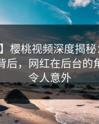【速报】樱桃视频深度揭秘：热点事件风波背后，网红在后台的角色极其令人意外