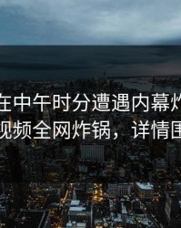 主持人在中午时分遭遇内幕炸裂，樱桃视频全网炸锅，详情围观