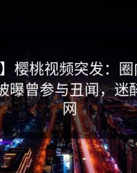 【爆料】樱桃视频突发：圈内人在傍晚时刻被曝曾参与丑闻，迷醉席卷全网