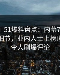【爆料】51爆料盘点：内幕7个你从没注意的细节，业内人士上榜理由严重令人刷爆评论