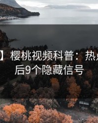 【速报】樱桃视频科普：热点事件背后9个隐藏信号