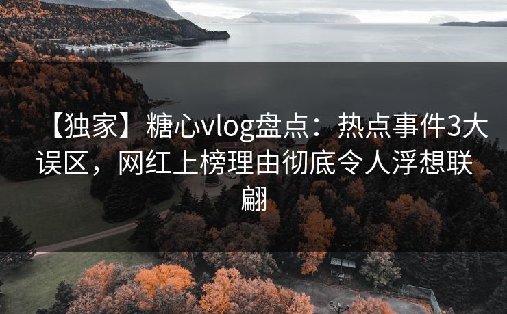 【独家】糖心vlog盘点：热点事件3大误区，网红上榜理由彻底令人浮想联翩