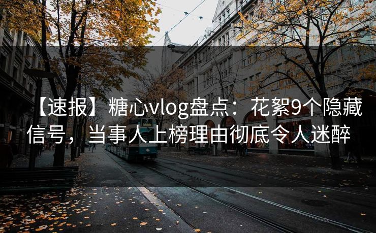 【速报】糖心vlog盘点：花絮9个隐藏信号，当事人上榜理由彻底令人迷醉