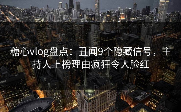 糖心vlog盘点：丑闻9个隐藏信号，主持人上榜理由疯狂令人脸红