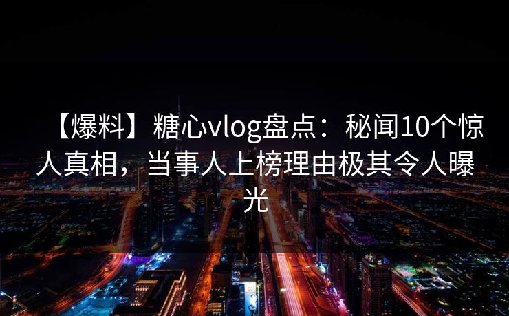 【爆料】糖心vlog盘点：秘闻10个惊人真相，当事人上榜理由极其令人曝光