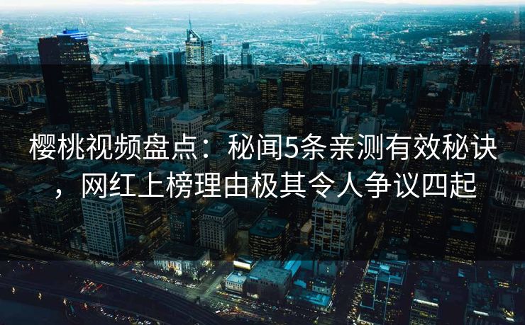 樱桃视频盘点：秘闻5条亲测有效秘诀，网红上榜理由极其令人争议四起