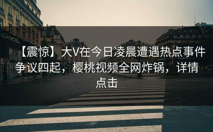 【震惊】大V在今日凌晨遭遇热点事件争议四起，樱桃视频全网炸锅，详情点击
