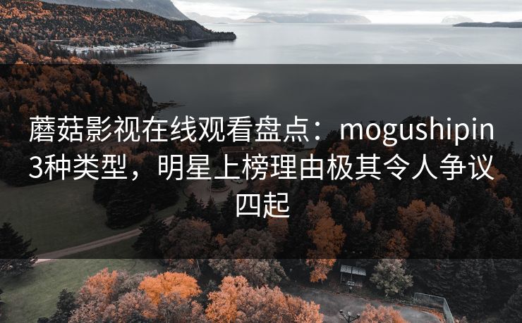 蘑菇影视在线观看盘点：mogushipin3种类型，明星上榜理由极其令人争议四起