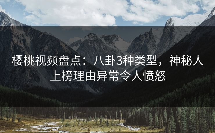 樱桃视频盘点:八卦3种类型,神秘人上榜理由异常令人愤怒 樱桃视频盘点:八卦3种类型,神秘人上榜理由异常令人愤怒