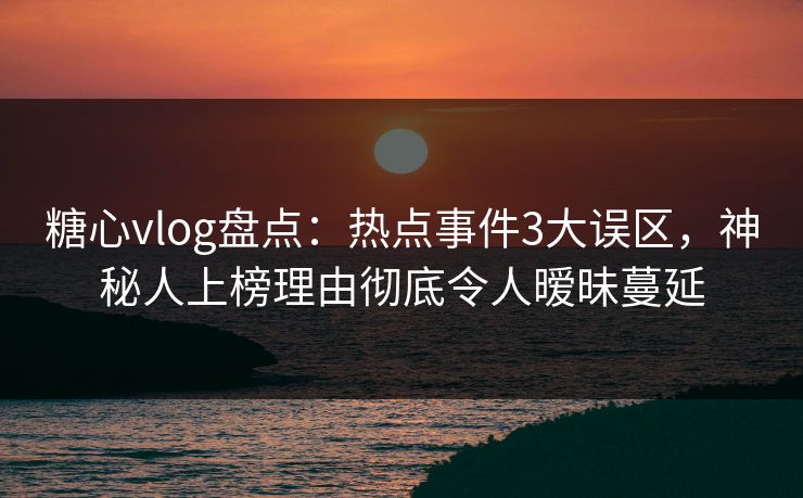 糖心vlog盘点：热点事件3大误区，神秘人上榜理由彻底令人暧昧蔓延