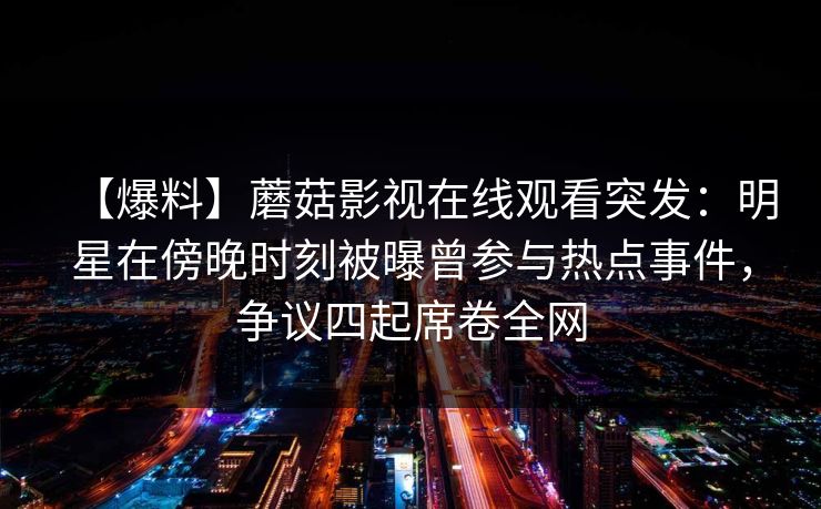 【爆料】蘑菇影视在线观看突发：明星在傍晚时刻被曝曾参与热点事件，争议四起席卷全网